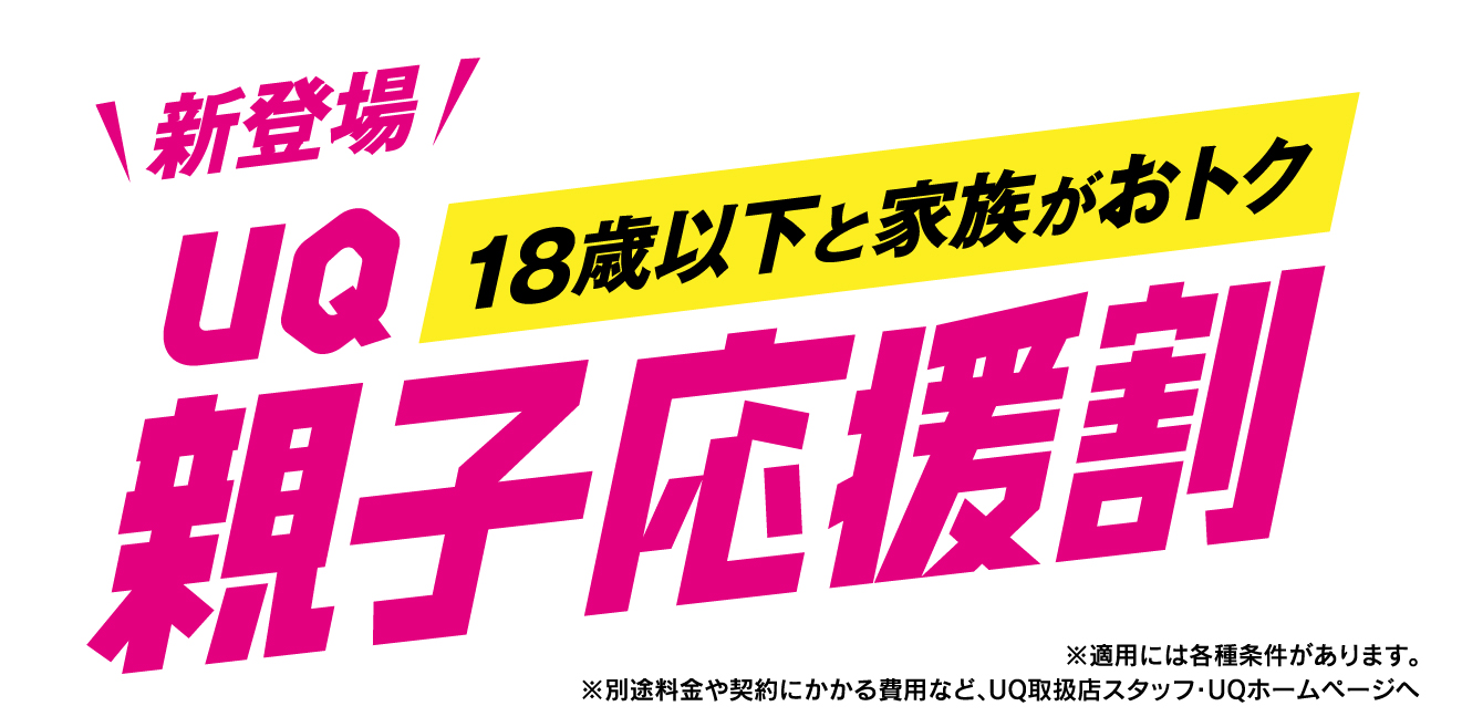 新登場!18歳以下と家族がおトク!UQ親子応援割※適用には各種条件があります。※別途料金や契約にかかる費用など、UQ取扱店スタッフ・UQホームページへ