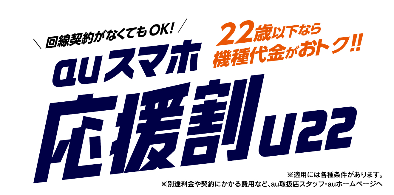 回線がなくてもOK!22歳以下なら機種代金がお得!auスマホ応援割U22※適用には各種条件があります。※別途料金や契約にかかる費用など、au取扱店スタッフ・auホームページへ