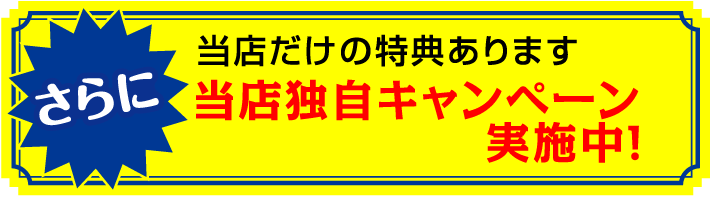 さらに当店だけの特典あります。当店独自キャンペーン実施中!